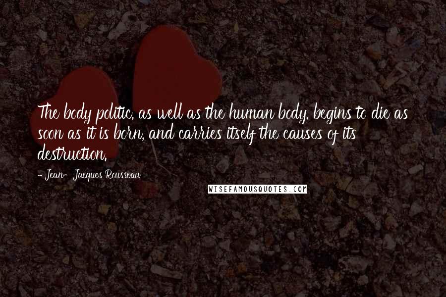 Jean-Jacques Rousseau Quotes: The body politic, as well as the human body, begins to die as soon as it is born, and carries itself the causes of its destruction.