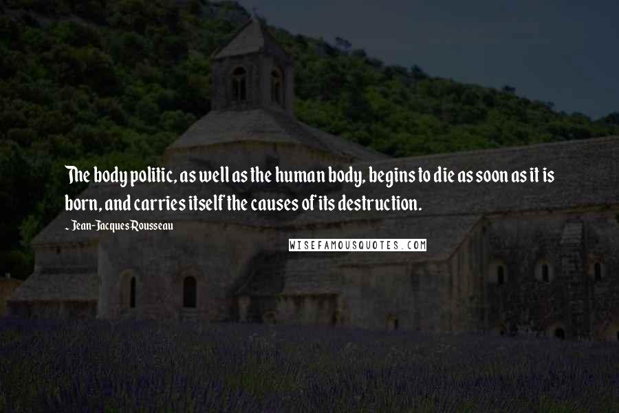 Jean-Jacques Rousseau Quotes: The body politic, as well as the human body, begins to die as soon as it is born, and carries itself the causes of its destruction.