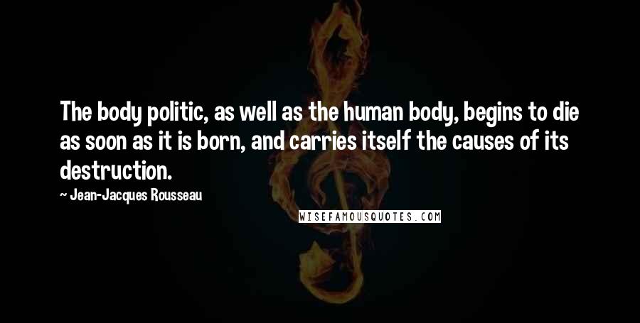 Jean-Jacques Rousseau Quotes: The body politic, as well as the human body, begins to die as soon as it is born, and carries itself the causes of its destruction.