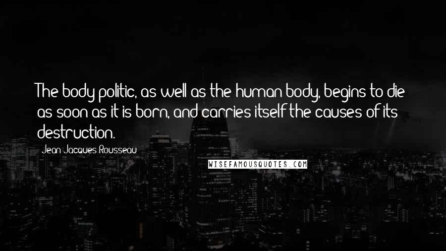 Jean-Jacques Rousseau Quotes: The body politic, as well as the human body, begins to die as soon as it is born, and carries itself the causes of its destruction.