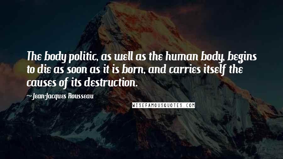 Jean-Jacques Rousseau Quotes: The body politic, as well as the human body, begins to die as soon as it is born, and carries itself the causes of its destruction.