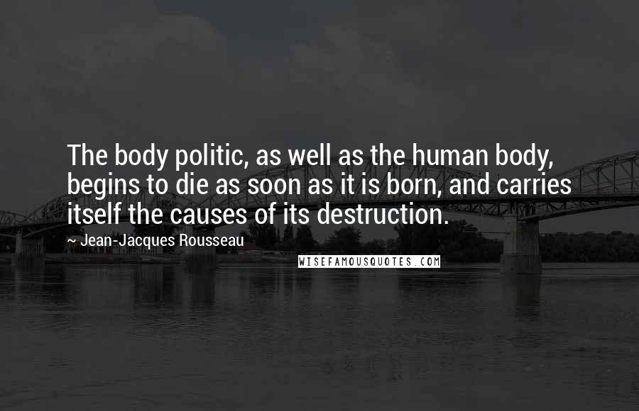 Jean-Jacques Rousseau Quotes: The body politic, as well as the human body, begins to die as soon as it is born, and carries itself the causes of its destruction.