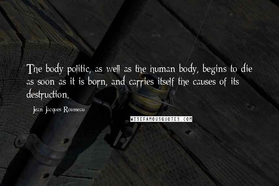 Jean-Jacques Rousseau Quotes: The body politic, as well as the human body, begins to die as soon as it is born, and carries itself the causes of its destruction.