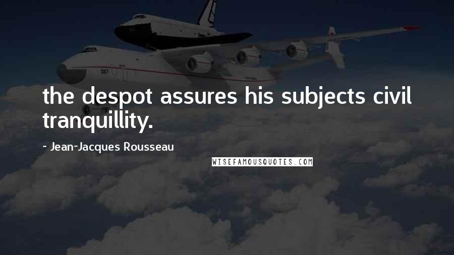 Jean-Jacques Rousseau Quotes: the despot assures his subjects civil tranquillity.