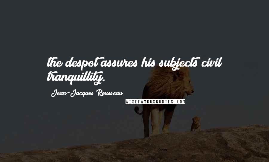 Jean-Jacques Rousseau Quotes: the despot assures his subjects civil tranquillity.