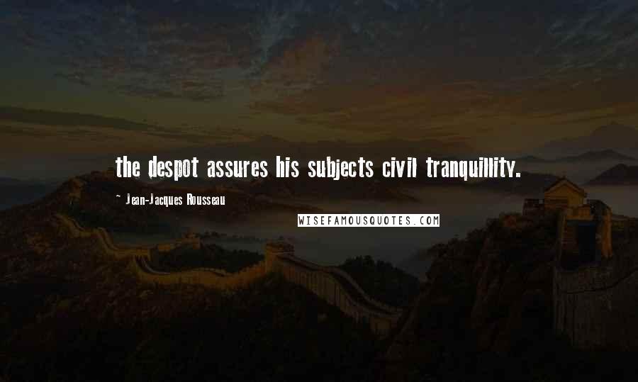 Jean-Jacques Rousseau Quotes: the despot assures his subjects civil tranquillity.
