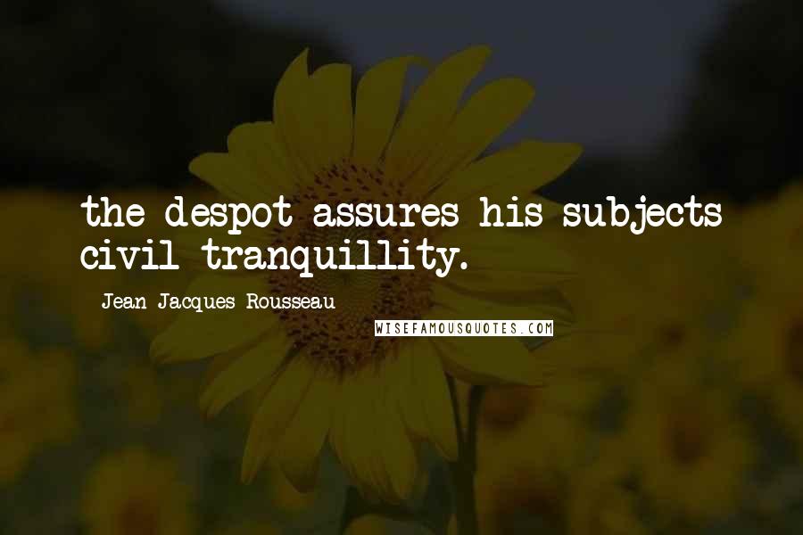 Jean-Jacques Rousseau Quotes: the despot assures his subjects civil tranquillity.