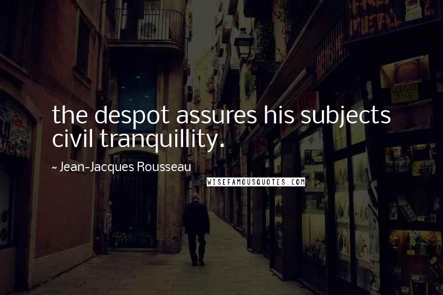 Jean-Jacques Rousseau Quotes: the despot assures his subjects civil tranquillity.