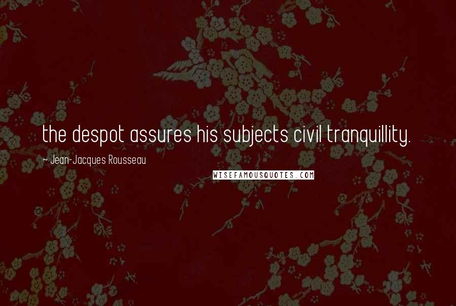 Jean-Jacques Rousseau Quotes: the despot assures his subjects civil tranquillity.