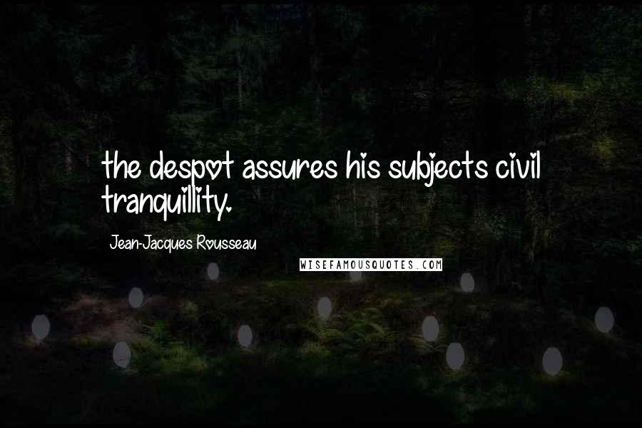 Jean-Jacques Rousseau Quotes: the despot assures his subjects civil tranquillity.