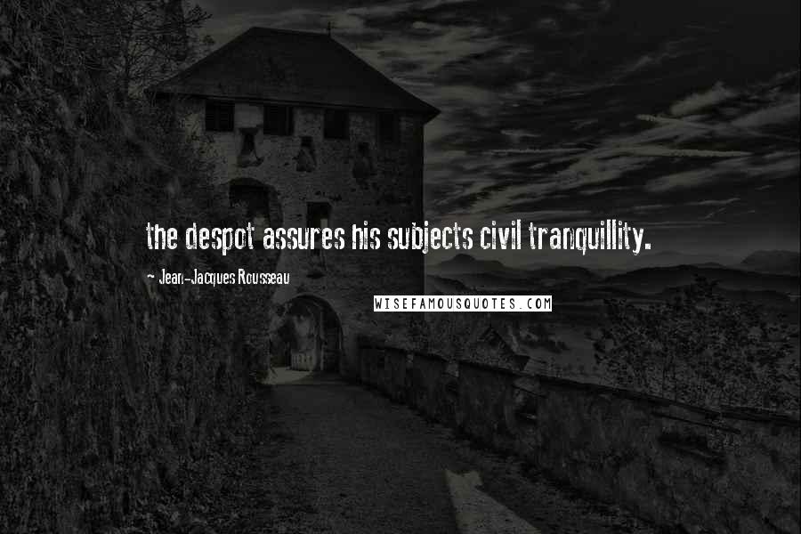 Jean-Jacques Rousseau Quotes: the despot assures his subjects civil tranquillity.