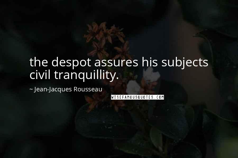 Jean-Jacques Rousseau Quotes: the despot assures his subjects civil tranquillity.