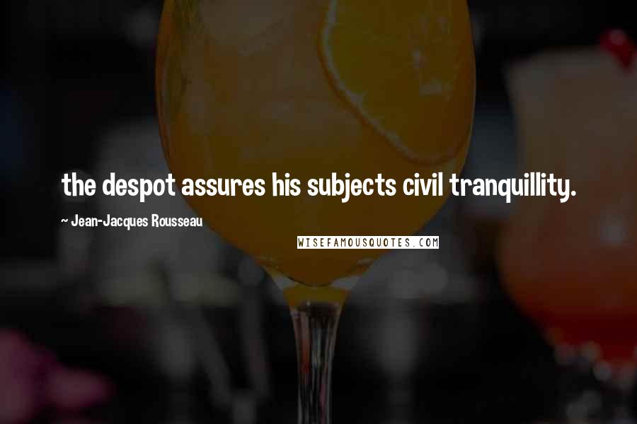 Jean-Jacques Rousseau Quotes: the despot assures his subjects civil tranquillity.