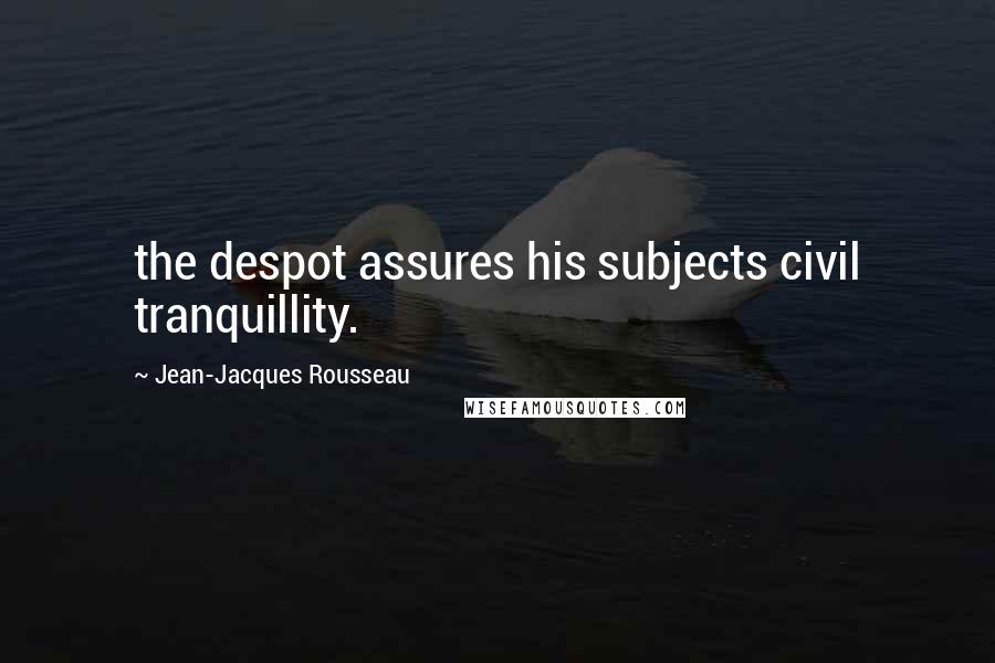 Jean-Jacques Rousseau Quotes: the despot assures his subjects civil tranquillity.