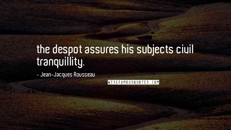 Jean-Jacques Rousseau Quotes: the despot assures his subjects civil tranquillity.