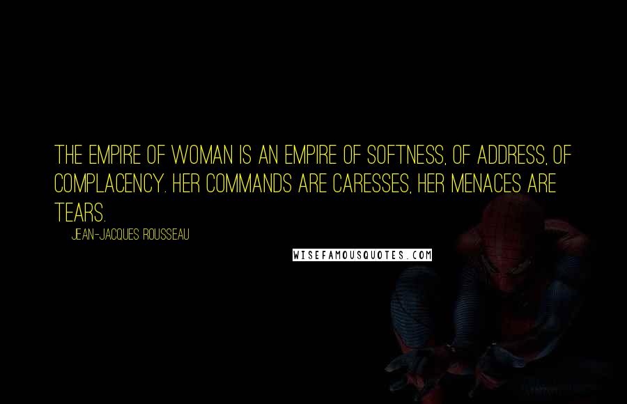Jean-Jacques Rousseau Quotes: The empire of woman is an empire of softness, of address, of complacency. Her commands are caresses, her menaces are tears.