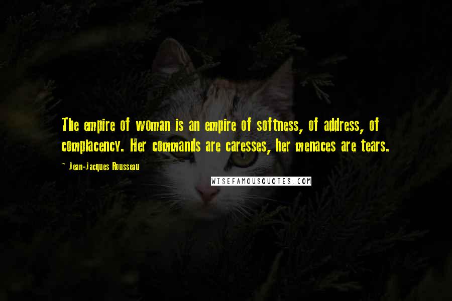 Jean-Jacques Rousseau Quotes: The empire of woman is an empire of softness, of address, of complacency. Her commands are caresses, her menaces are tears.