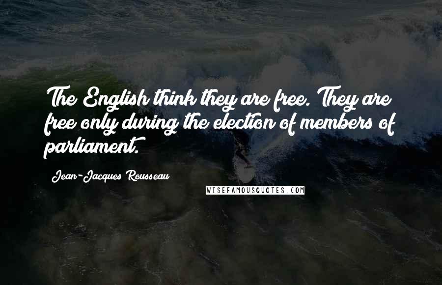 Jean-Jacques Rousseau Quotes: The English think they are free. They are free only during the election of members of parliament.