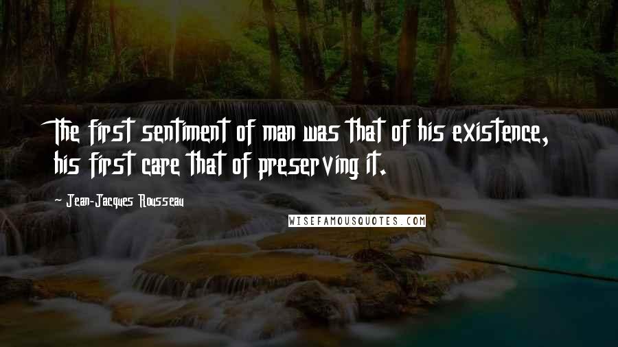 Jean-Jacques Rousseau Quotes: The first sentiment of man was that of his existence, his first care that of preserving it.
