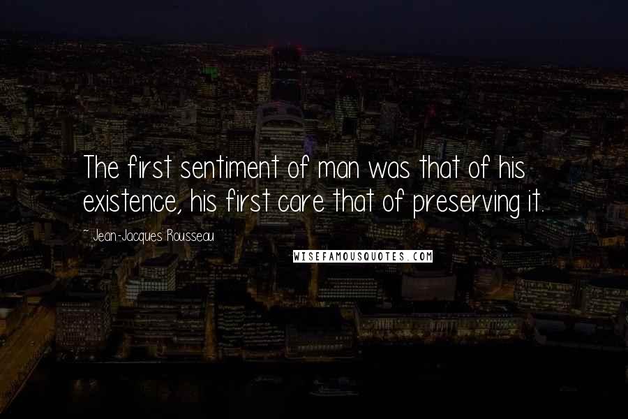 Jean-Jacques Rousseau Quotes: The first sentiment of man was that of his existence, his first care that of preserving it.