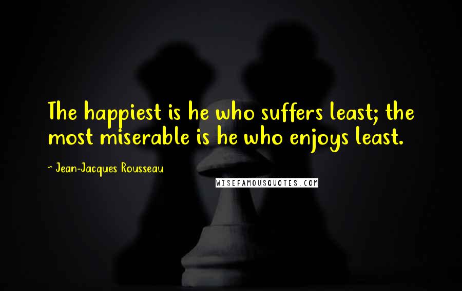 Jean-Jacques Rousseau Quotes: The happiest is he who suffers least; the most miserable is he who enjoys least.