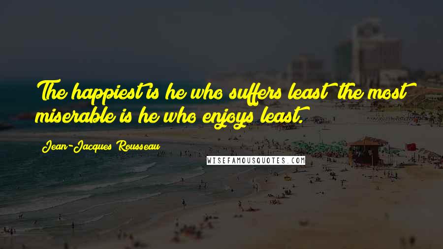 Jean-Jacques Rousseau Quotes: The happiest is he who suffers least; the most miserable is he who enjoys least.