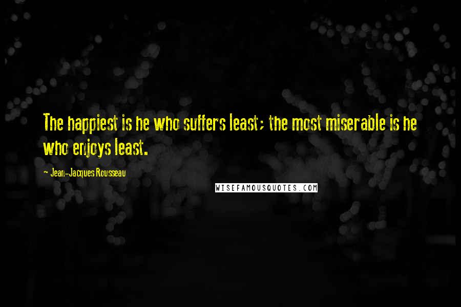 Jean-Jacques Rousseau Quotes: The happiest is he who suffers least; the most miserable is he who enjoys least.