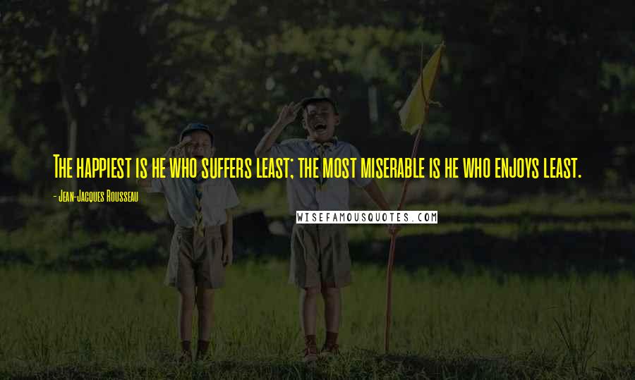 Jean-Jacques Rousseau Quotes: The happiest is he who suffers least; the most miserable is he who enjoys least.