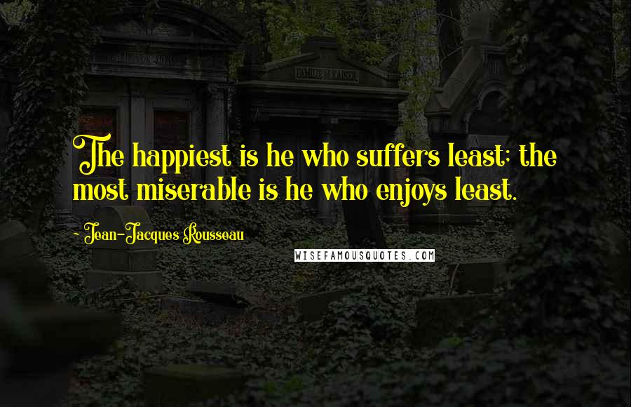 Jean-Jacques Rousseau Quotes: The happiest is he who suffers least; the most miserable is he who enjoys least.