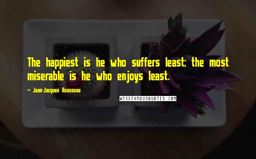 Jean-Jacques Rousseau Quotes: The happiest is he who suffers least; the most miserable is he who enjoys least.