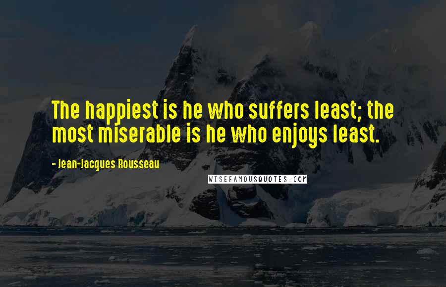 Jean-Jacques Rousseau Quotes: The happiest is he who suffers least; the most miserable is he who enjoys least.