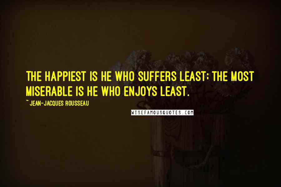 Jean-Jacques Rousseau Quotes: The happiest is he who suffers least; the most miserable is he who enjoys least.
