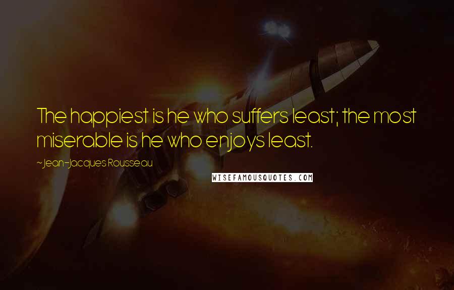 Jean-Jacques Rousseau Quotes: The happiest is he who suffers least; the most miserable is he who enjoys least.