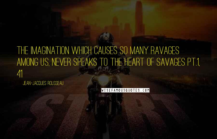 Jean-Jacques Rousseau Quotes: The imagination which causes so many ravages among us, never speaks to the heart of savages Pt.1, 41