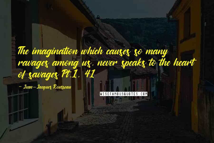 Jean-Jacques Rousseau Quotes: The imagination which causes so many ravages among us, never speaks to the heart of savages Pt.1, 41