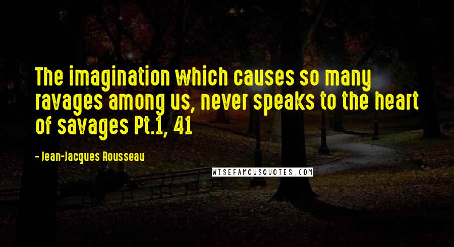 Jean-Jacques Rousseau Quotes: The imagination which causes so many ravages among us, never speaks to the heart of savages Pt.1, 41