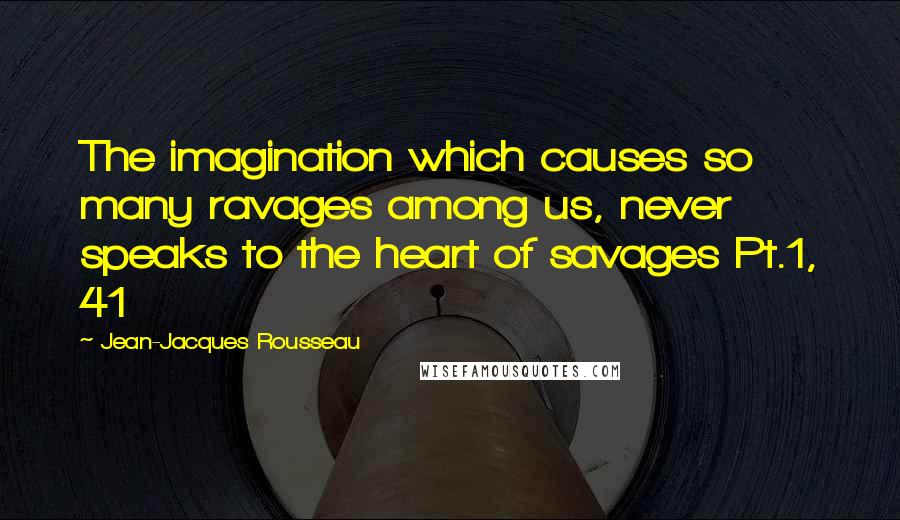 Jean-Jacques Rousseau Quotes: The imagination which causes so many ravages among us, never speaks to the heart of savages Pt.1, 41