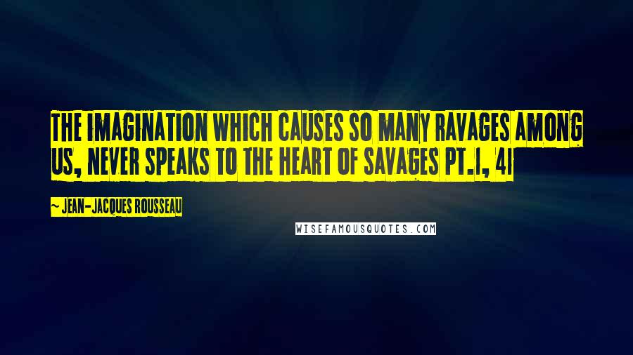 Jean-Jacques Rousseau Quotes: The imagination which causes so many ravages among us, never speaks to the heart of savages Pt.1, 41