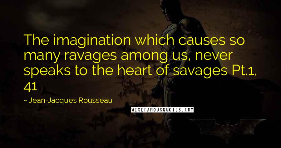 Jean-Jacques Rousseau Quotes: The imagination which causes so many ravages among us, never speaks to the heart of savages Pt.1, 41