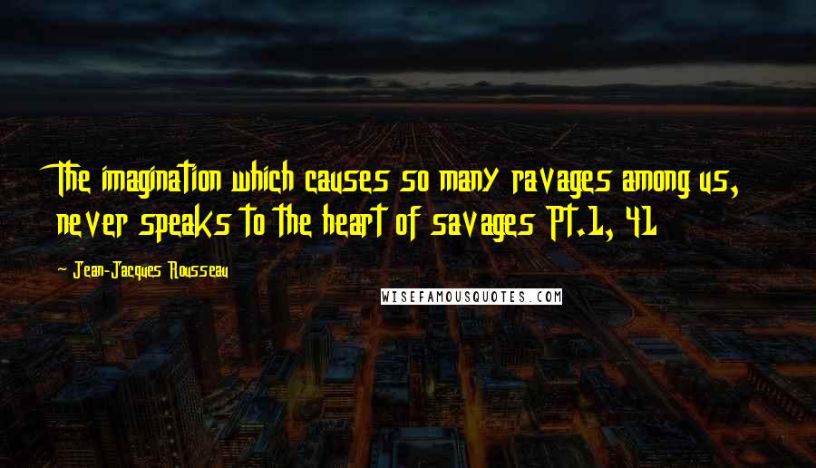 Jean-Jacques Rousseau Quotes: The imagination which causes so many ravages among us, never speaks to the heart of savages Pt.1, 41