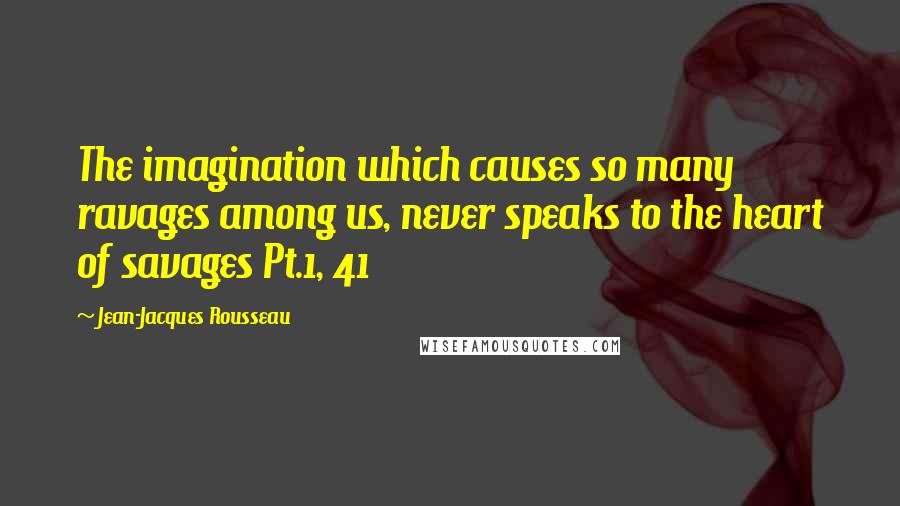 Jean-Jacques Rousseau Quotes: The imagination which causes so many ravages among us, never speaks to the heart of savages Pt.1, 41