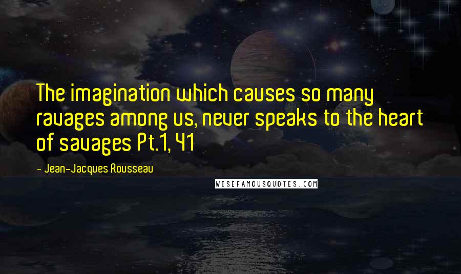 Jean-Jacques Rousseau Quotes: The imagination which causes so many ravages among us, never speaks to the heart of savages Pt.1, 41