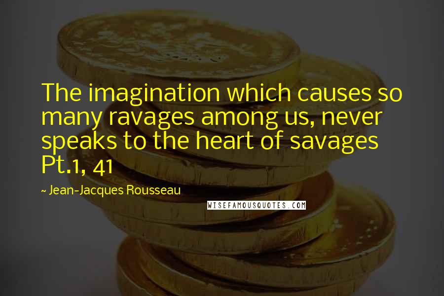 Jean-Jacques Rousseau Quotes: The imagination which causes so many ravages among us, never speaks to the heart of savages Pt.1, 41