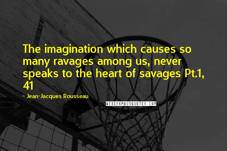 Jean-Jacques Rousseau Quotes: The imagination which causes so many ravages among us, never speaks to the heart of savages Pt.1, 41