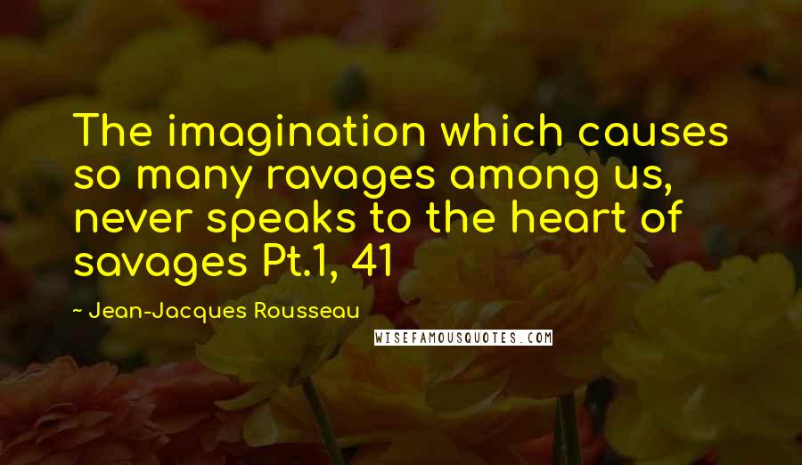 Jean-Jacques Rousseau Quotes: The imagination which causes so many ravages among us, never speaks to the heart of savages Pt.1, 41