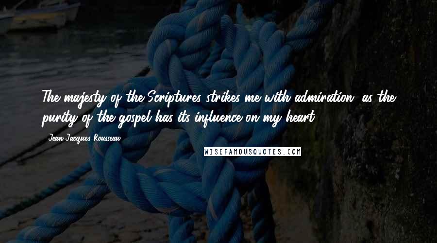 Jean-Jacques Rousseau Quotes: The majesty of the Scriptures strikes me with admiration, as the purity of the gospel has its influence on my heart.