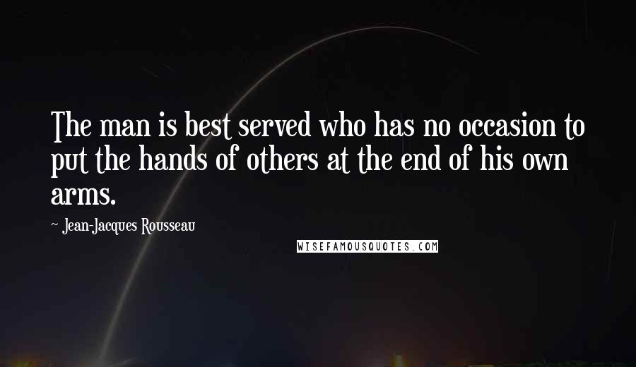 Jean-Jacques Rousseau Quotes: The man is best served who has no occasion to put the hands of others at the end of his own arms.