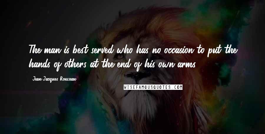 Jean-Jacques Rousseau Quotes: The man is best served who has no occasion to put the hands of others at the end of his own arms.