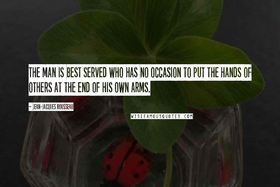 Jean-Jacques Rousseau Quotes: The man is best served who has no occasion to put the hands of others at the end of his own arms.