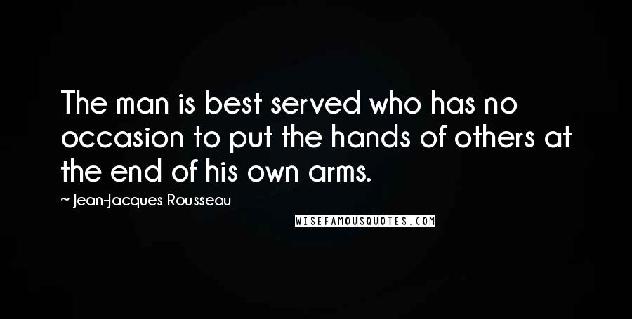 Jean-Jacques Rousseau Quotes: The man is best served who has no occasion to put the hands of others at the end of his own arms.